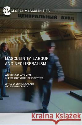 Masculinity, Labour, and Neoliberalism: Working-Class Men in International Perspective Walker, Charlie 9783319631714 Palgrave MacMillan