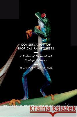 Conservation of Tropical Rainforests: A Review of Financial and Strategic Solutions McFarland, Brian Joseph 9783319632353