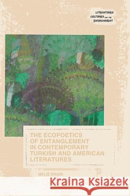 The Ecopoetics of Entanglement in Contemporary Turkish and American Literatures Meliz Ergin 9783319632629