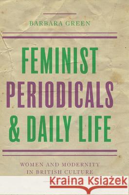 Feminist Periodicals and Daily Life: Women and Modernity in British Culture Green, Barbara 9783319632773