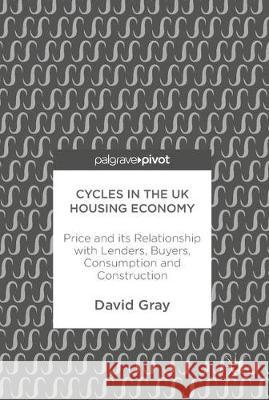 Cycles in the UK Housing Economy: Price and Its Relationship with Lenders, Buyers, Consumption and Construction Gray, David 9783319633473