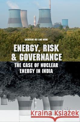 Energy, Risk and Governance: The Case of Nuclear Energy in India Wong, Catherine Mei Ling 9783319633626 Palgrave MacMillan