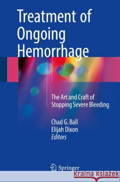 Treatment of Ongoing Hemorrhage: The Art and Craft of Stopping Severe Bleeding Ball, Chad G. 9783319634944 Springer