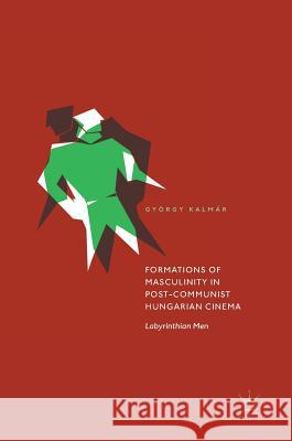 Formations of Masculinity in Post-Communist Hungarian Cinema: Labyrinthian Men Kalmár, György 9783319636634