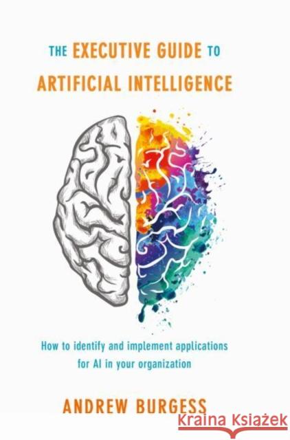 The Executive Guide to Artificial Intelligence: How to Identify and Implement Applications for AI in Your Organization Burgess, Andrew 9783319638195