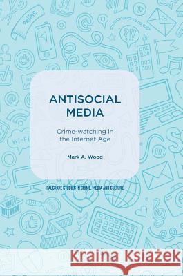 Antisocial Media: Crime-Watching in the Internet Age Wood, Mark A. 9783319639840 Palgrave MacMillan