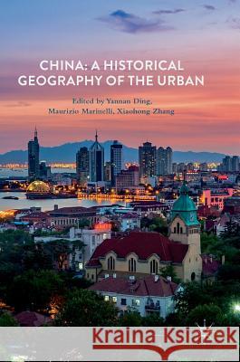 China: A Historical Geography of the Urban Yannan Ding Maurizio Marinelli Xiaohong Zhang 9783319640419