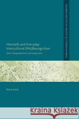 Honneth and Everyday Intercultural (Mis)Recognition: Work, Marginalisation and Integration Anna, Bona 9783319641935 Palgrave MacMillan