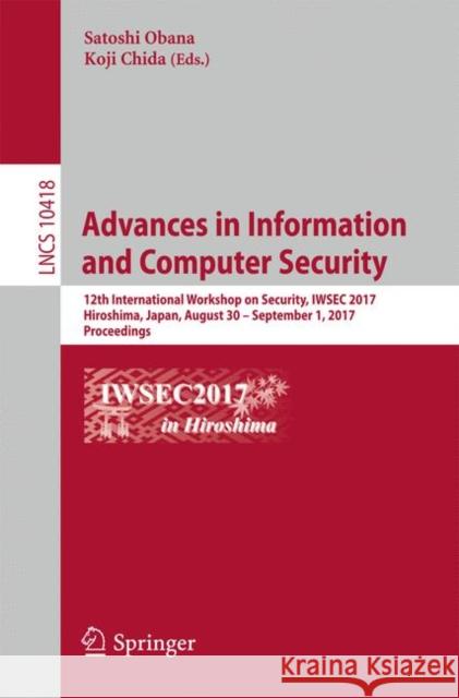 Advances in Information and Computer Security: 12th International Workshop on Security, Iwsec 2017, Hiroshima, Japan, August 30 - September 1, 2017, P Obana, Satoshi 9783319641997 Springer