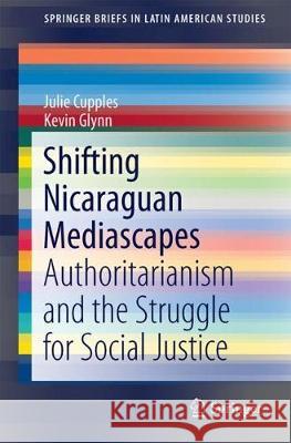 Shifting Nicaraguan Mediascapes: Authoritarianism and the Struggle for Social Justice Cupples, Julie 9783319643182 Springer