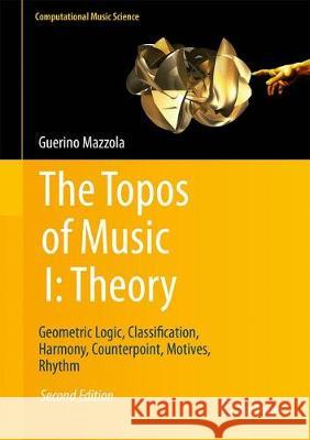 The Topos of Music I: Theory: Geometric Logic, Classification, Harmony, Counterpoint, Motives, Rhythm Mazzola, Guerino 9783319643632 Springer
