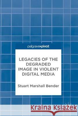 Legacies of the Degraded Image in Violent Digital Media Stuart Marshall Bender 9783319644585 Palgrave MacMillan