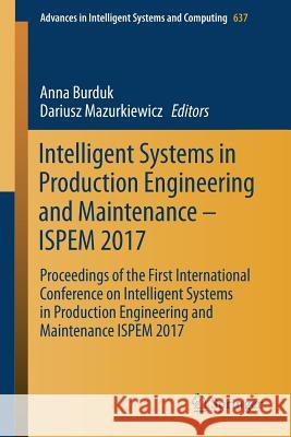 Intelligent Systems in Production Engineering and Maintenance - Ispem 2017: Proceedings of the First International Conference on Intelligent Systems i Burduk, Anna 9783319644646 Springer