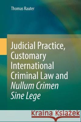 Judicial Practice, Customary International Criminal Law and Nullum Crimen Sine Lege Thomas Rauter 9783319644769