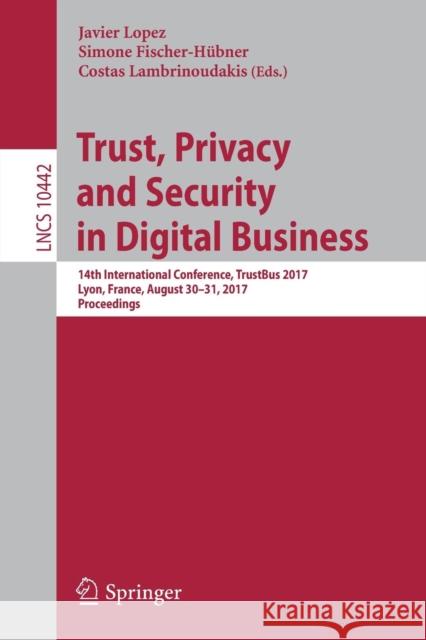 Trust, Privacy and Security in Digital Business: 14th International Conference, Trustbus 2017, Lyon, France, August 30-31, 2017, Proceedings Lopez, Javier 9783319644820 Springer
