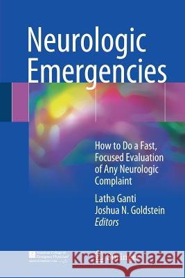 Neurologic Emergencies: How to Do a Fast, Focused Evaluation of Any Neurologic Complaint Ganti, Latha 9783319645216