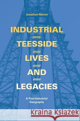 Industrial Teesside, Lives and Legacies: A Post-Industrial Geography Warren, Jonathan 9783319645391