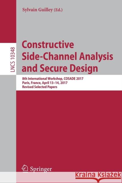 Constructive Side-Channel Analysis and Secure Design: 8th International Workshop, Cosade 2017, Paris, France, April 13-14, 2017, Revised Selected Pape Guilley, Sylvain 9783319646466 Springer