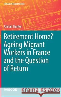 Retirement Home? Ageing Migrant Workers in France and the Question of Return Alistair Hunter 9783319649757 Springer