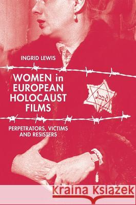 Women in European Holocaust Films: Perpetrators, Victims and Resisters Lewis, Ingrid 9783319650609 Palgrave MacMillan