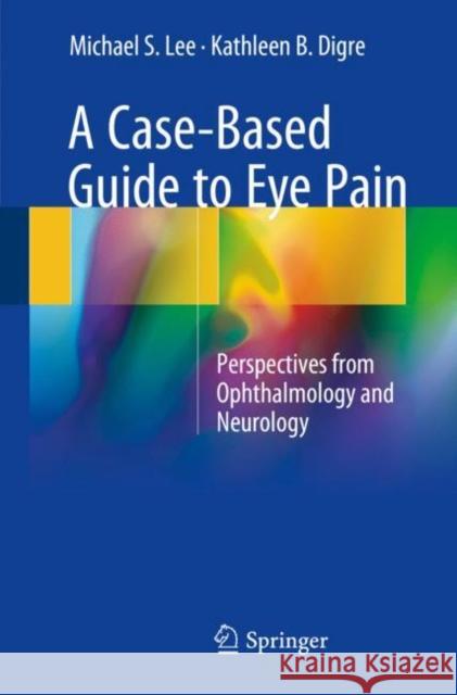 A Case-Based Guide to Eye Pain: Perspectives from Ophthalmology and Neurology Lee, Michael S. 9783319651200 Springer