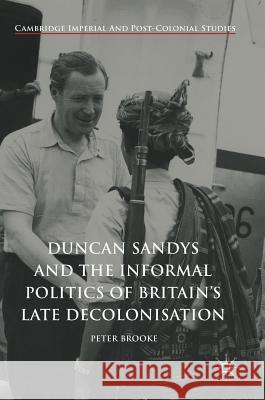 Duncan Sandys and the Informal Politics of Britain's Late Decolonisation Peter Brooke 9783319651590