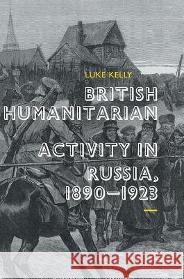 British Humanitarian Activity in Russia, 1890-1923 Luke Kelly 9783319651897 Palgrave MacMillan
