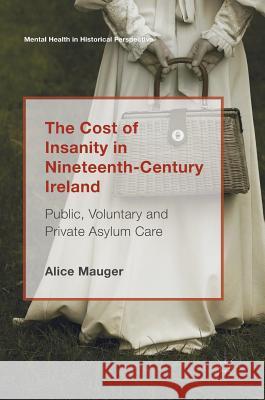 The Cost of Insanity in Nineteenth-Century Ireland: Public, Voluntary and Private Asylum Care Mauger, Alice 9783319652436 Palgrave MacMillan