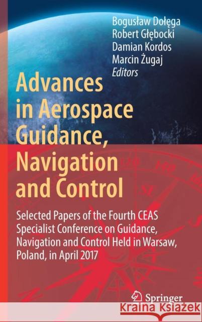 Advances in Aerospace Guidance, Navigation and Control: Selected Papers of the Fourth Ceas Specialist Conference on Guidance, Navigation and Control H Dolęga, Boguslaw 9783319652825 Springer