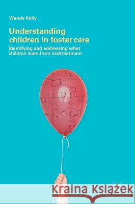 Understanding Children in Foster Care: Identifying and Addressing What Children Learn from Maltreatment Kelly, Wendy 9783319653754 Palgrave MacMillan