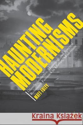 Haunting Modernisms: Ghostly Aesthetics, Mourning, and Spectral Resistance Fantasies in Literary Modernism Foley, Matt 9783319654843