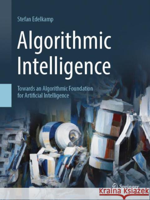 Algorithmic Intelligence: Towards an Algorithmic Foundation for Artificial Intelligence Edelkamp, Stefan 9783319655956