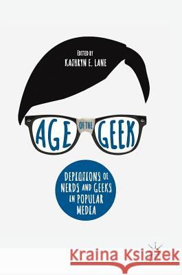 Age of the Geek: Depictions of Nerds and Geeks in Popular Media Lane, Kathryn E. 9783319657431 Palgrave MacMillan