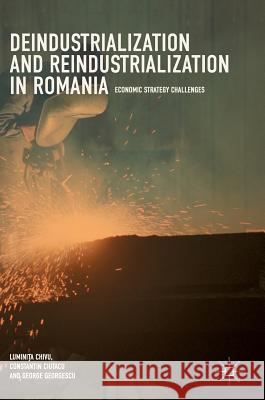 Deindustrialization and Reindustrialization in Romania: Economic Strategy Challenges Chivu, Luminița 9783319657523