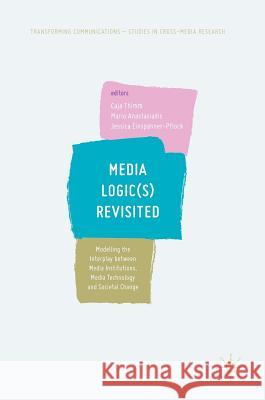 Media Logic(s) Revisited: Modelling the Interplay Between Media Institutions, Media Technology and Societal Change Thimm, Caja 9783319657554 Palgrave MacMillan