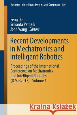 Recent Developments in Mechatronics and Intelligent Robotics: Proceedings of the International Conference on Mechatronics and Intelligent Robotics (Ic Qiao, Feng 9783319659770
