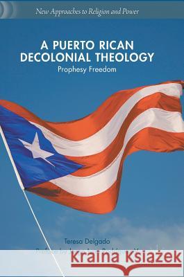 A Puerto Rican Decolonial Theology: Prophesy Freedom Delgado, Teresa 9783319660677
