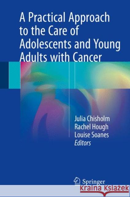 A Practical Approach to the Care of Adolescents and Young Adults with Cancer Julia Chisholm Rachel Hough Louise Soanes 9783319661728 Springer