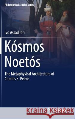 Kósmos Noetós: The Metaphysical Architecture of Charles S. Peirce Ibri, Ivo Assad 9783319663135 Springer