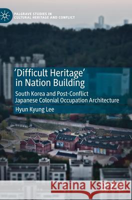 'Difficult Heritage' in Nation Building: South Korea and Post-Conflict Japanese Colonial Occupation Architecture Lee, Hyun Kyung 9783319663371