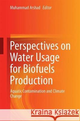 Perspectives on Water Usage for Biofuels Production: Aquatic Contamination and Climate Change Arshad, Muhammad 9783319664071