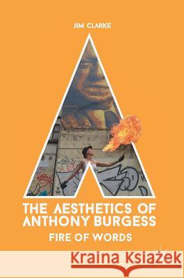 The Aesthetics of Anthony Burgess: Fire of Words Clarke, Jim 9783319664101 Palgrave MacMillan