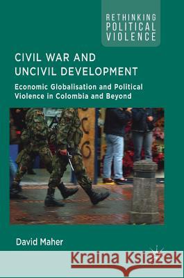 Civil War and Uncivil Development: Economic Globalisation and Political Violence in Colombia and Beyond Maher, David 9783319665795 Palgrave MacMillan