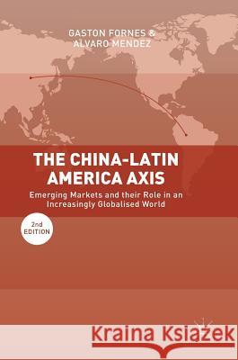 The China-Latin America Axis: Emerging Markets and Their Role in an Increasingly Globalised World Fornes, Gaston 9783319667201 Palgrave MacMillan