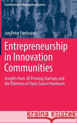 Entrepreneurship in Innovation Communities: Insights from 3D Printing Startups and the Dilemma of Open Source Hardware Ferdinand, Jan-Peter 9783319668413 Springer