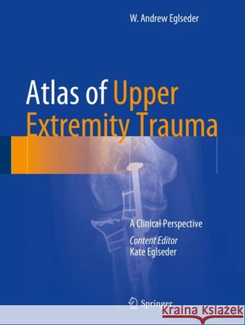 Atlas of Upper Extremity Trauma: A Clinical Perspective Eglseder, W. Andrew 9783319668567 Springer