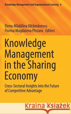 Knowledge Management in the Sharing Economy: Cross-Sectoral Insights Into the Future of Competitive Advantage Vătămănescu, Elena-Mă 9783319668895 Springer