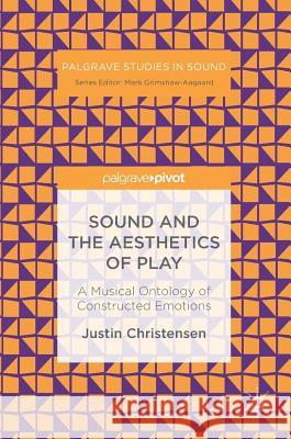 Sound and the Aesthetics of Play: A Musical Ontology of Constructed Emotions Christensen, Justin 9783319668987 Palgrave MacMillan