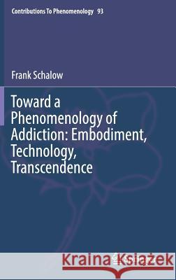 Toward a Phenomenology of Addiction: Embodiment, Technology, Transcendence Frank Schalow 9783319669410 Springer