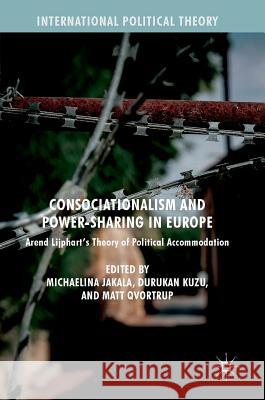 Consociationalism and Power-Sharing in Europe: Arend Lijphart's Theory of Political Accommodation Jakala, Michaelina 9783319670973 Palgrave MacMillan